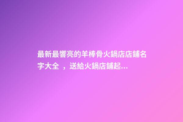 最新最響亮的羊棒骨火鍋店店鋪名字大全，送給火鍋店鋪起名